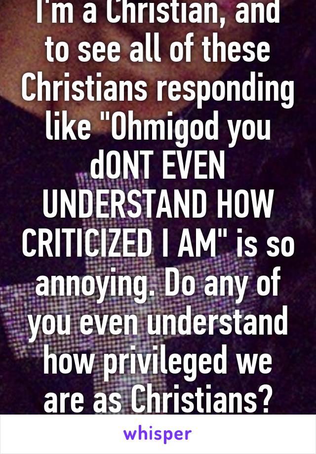 I'm a Christian, and to see all of these Christians responding like "Ohmigod you dONT EVEN UNDERSTAND HOW CRITICIZED I AM" is so annoying. Do any of you even understand how privileged we are as Christians? Get over yourselves. 