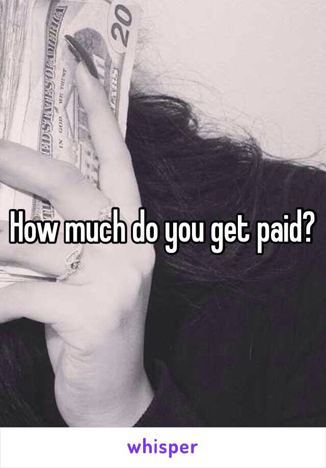 How much do you get paid? 