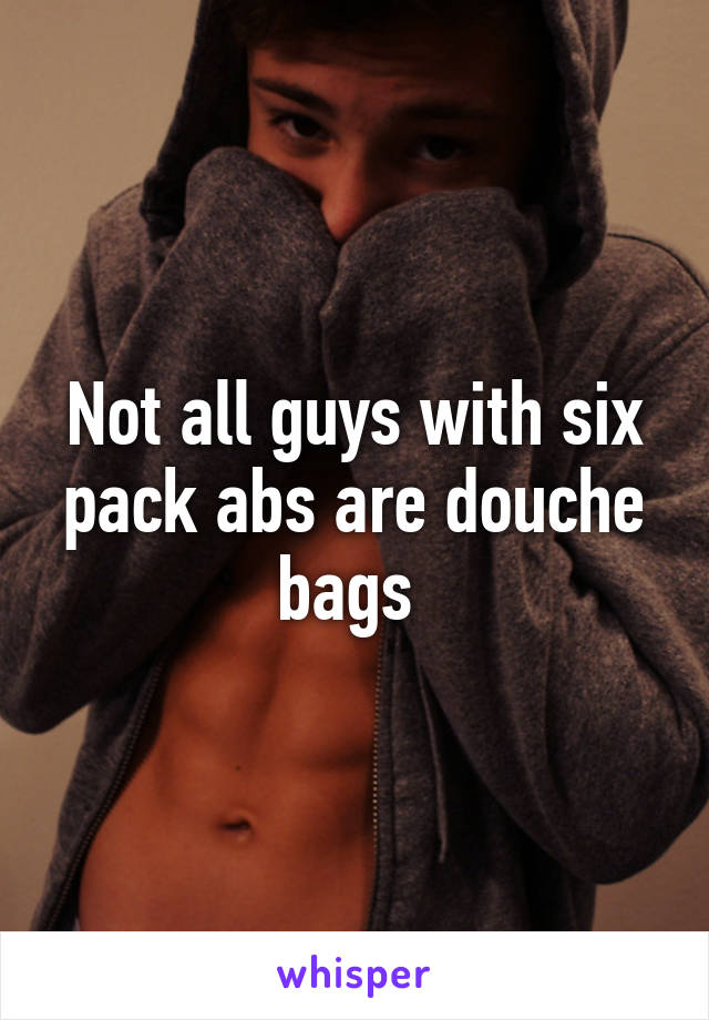 Not all guys with six pack abs are douche bags 