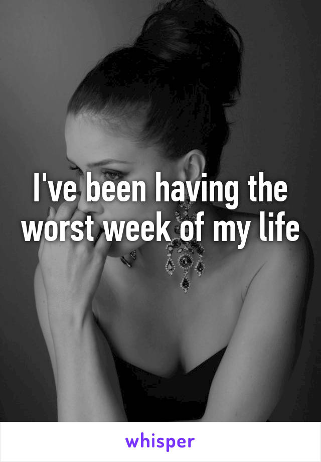 I've been having the worst week of my life 