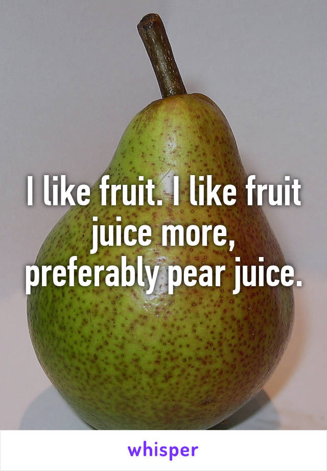 I like fruit. I like fruit juice more, preferably pear juice.