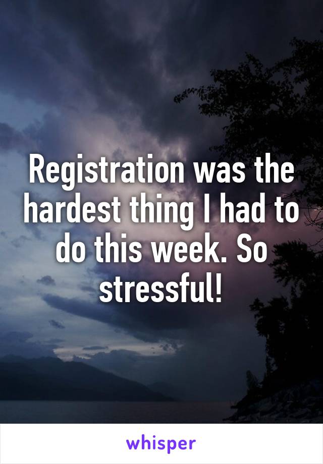 Registration was the hardest thing I had to do this week. So stressful!