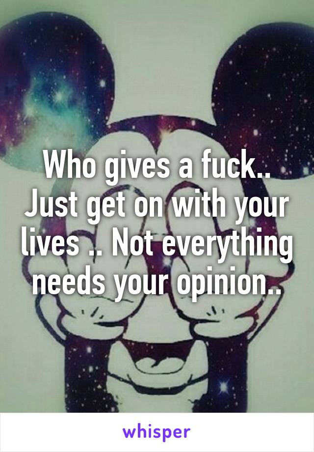 Who gives a fuck.. Just get on with your lives .. Not everything needs your opinion..