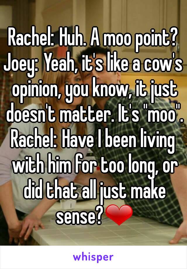 Rachel: Huh. A moo point?
Joey: Yeah, it's like a cow's opinion, you know, it just doesn't matter. It's "moo".
Rachel: Have I been living with him for too long, or did that all just make sense?❤
