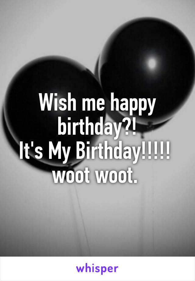 Wish me happy birthday?!
It's My Birthday!!!!!  woot woot. 