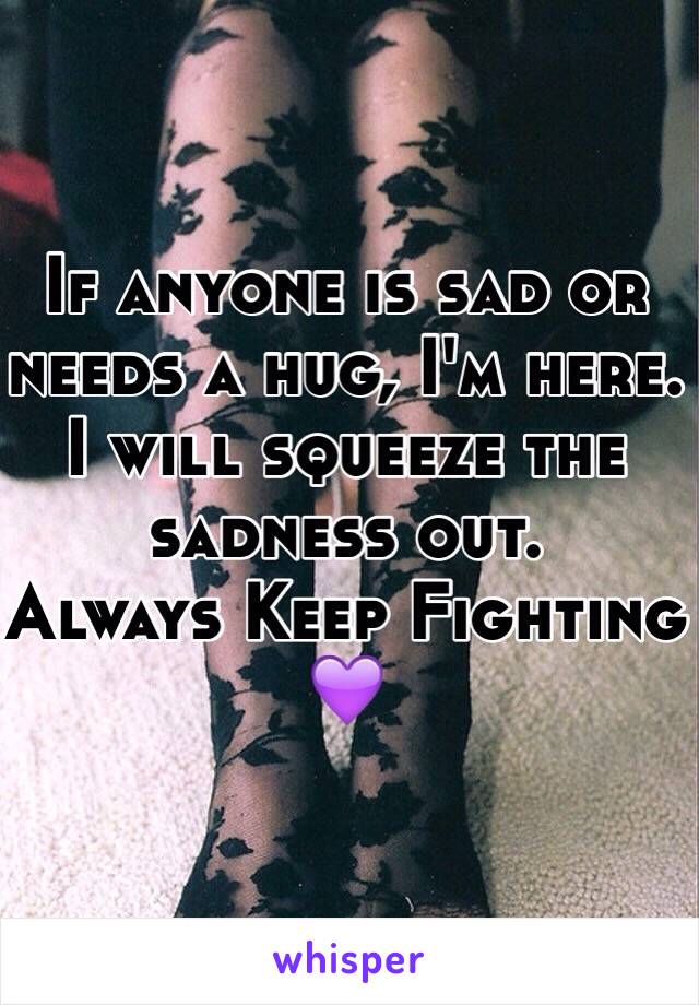 If anyone is sad or needs a hug, I'm here. I will squeeze the sadness out. 
Always Keep Fighting 💜