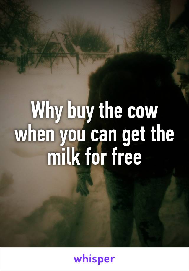 Why buy the cow when you can get the milk for free