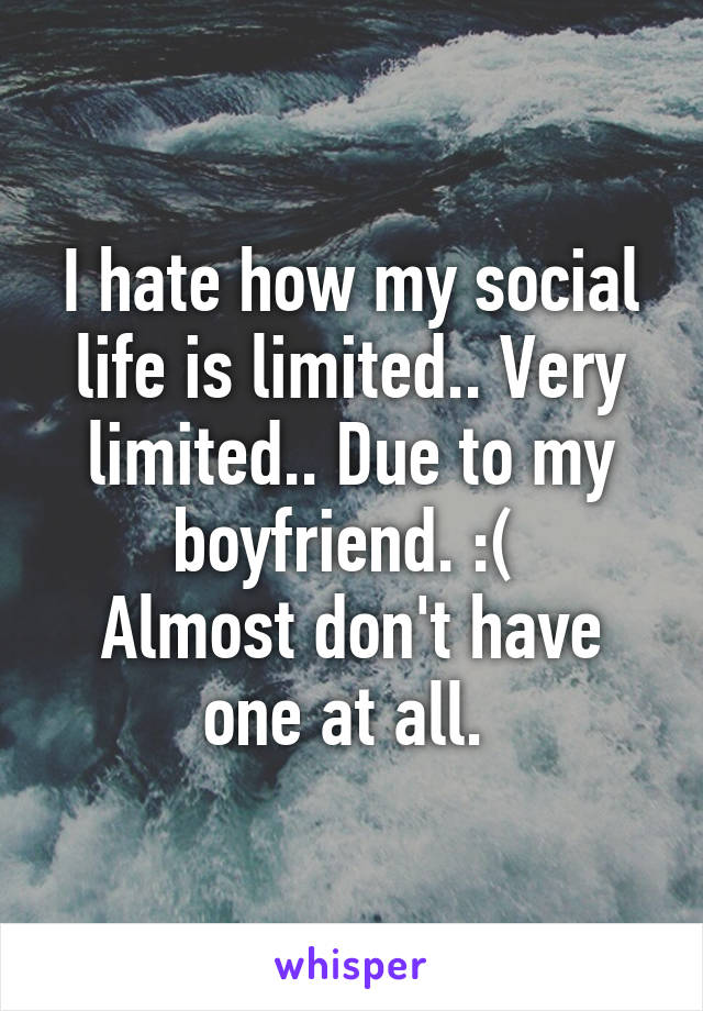 I hate how my social life is limited.. Very limited.. Due to my boyfriend. :( 
Almost don't have one at all. 