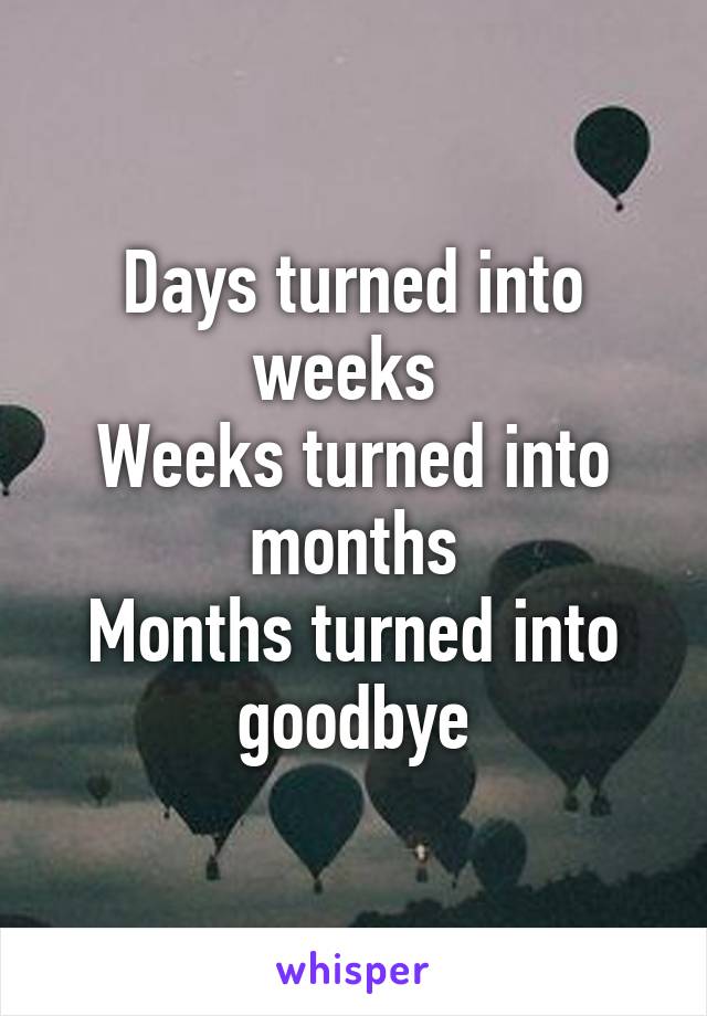 Days turned into weeks 
Weeks turned into months
Months turned into goodbye