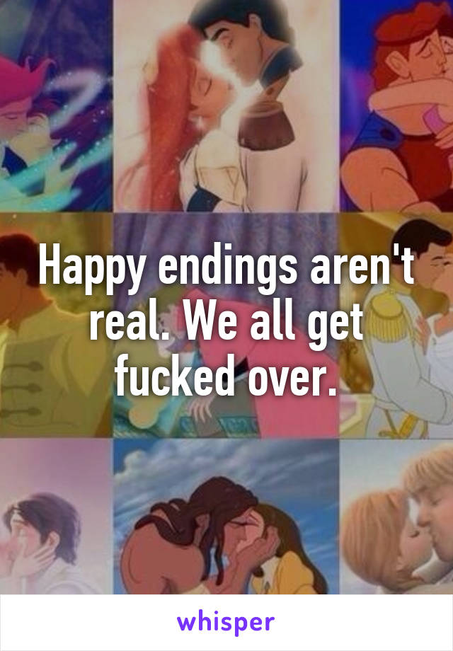 Happy endings aren't real. We all get fucked over.