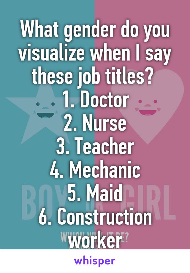 What gender do you visualize when I say these job titles? 
1. Doctor
2. Nurse
3. Teacher
4. Mechanic
5. Maid
6. Construction worker