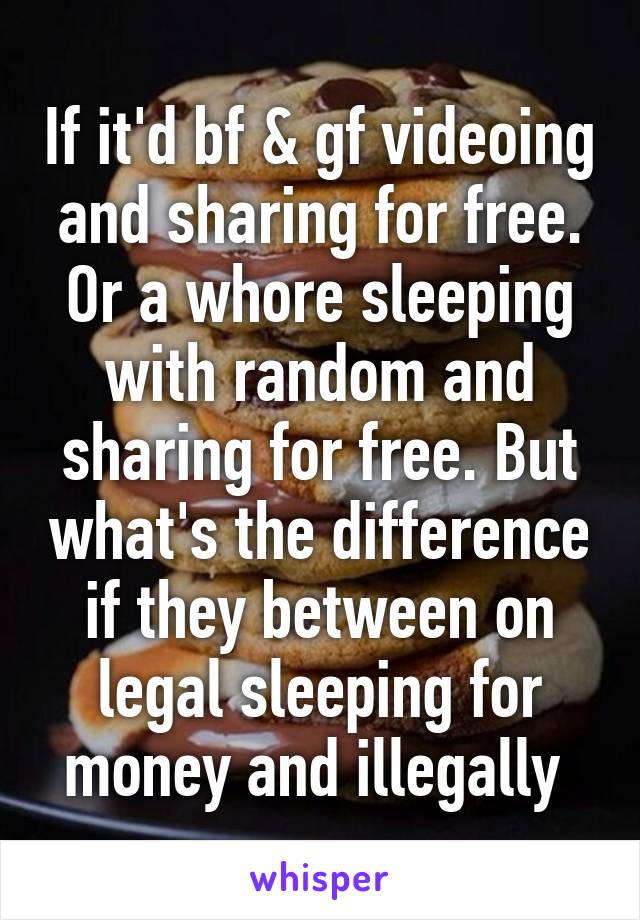 If it'd bf & gf videoing and sharing for free. Or a whore sleeping with random and sharing for free. But what's the difference if they between on legal sleeping for money and illegally 