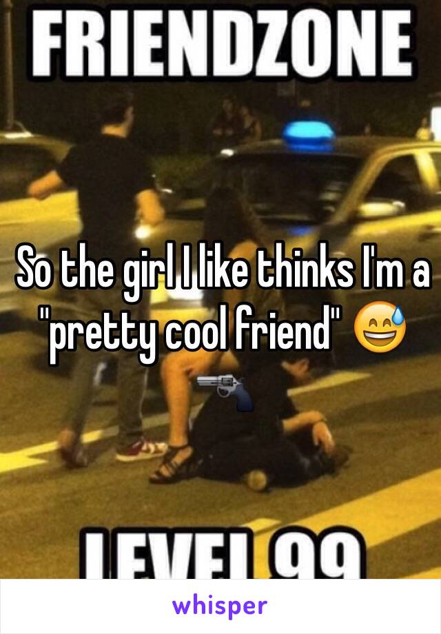 So the girl I like thinks I'm a "pretty cool friend" 😅🔫