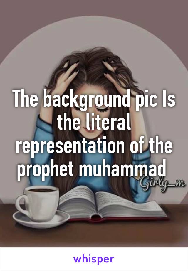 The background pic Is the literal representation of the prophet muhammad 