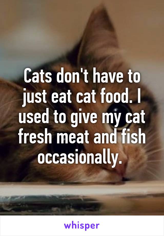 Cats don't have to just eat cat food. I used to give my cat fresh meat and fish occasionally. 