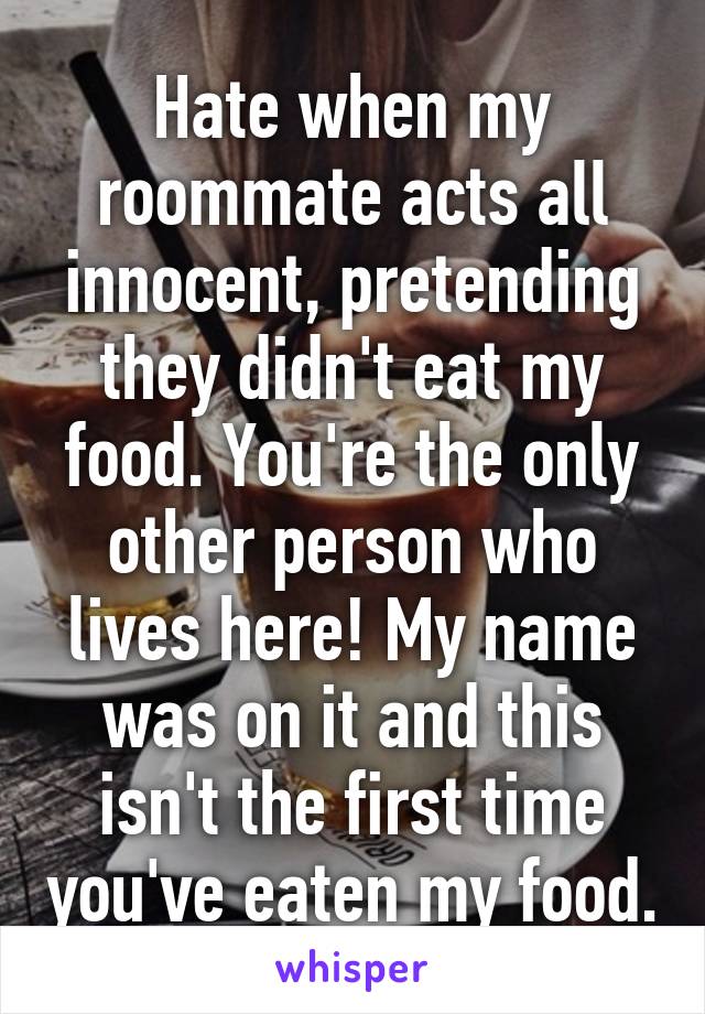 Hate when my roommate acts all innocent, pretending they didn't eat my food. You're the only other person who lives here! My name was on it and this isn't the first time you've eaten my food.