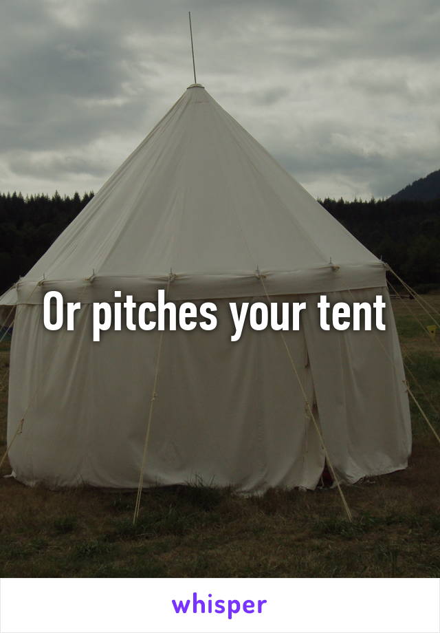 Or pitches your tent 