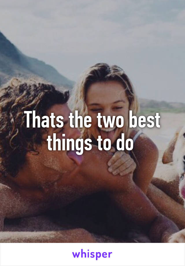 Thats the two best things to do 