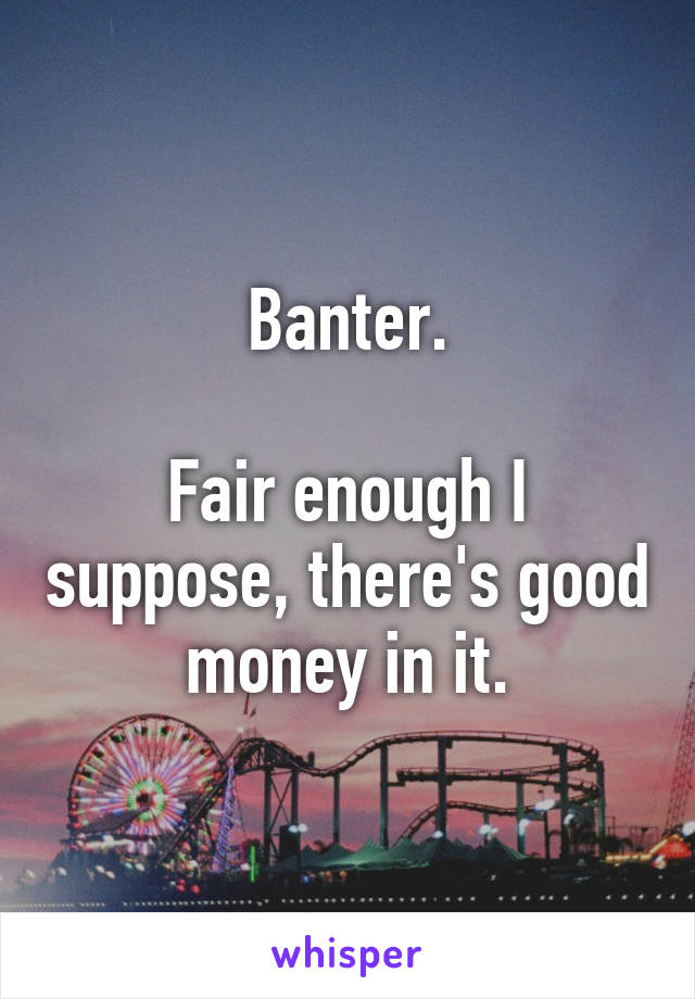 Banter.

Fair enough I suppose, there's good money in it.