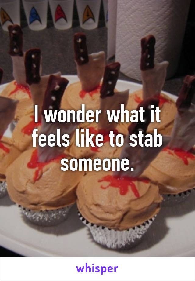 I wonder what it feels like to stab someone.