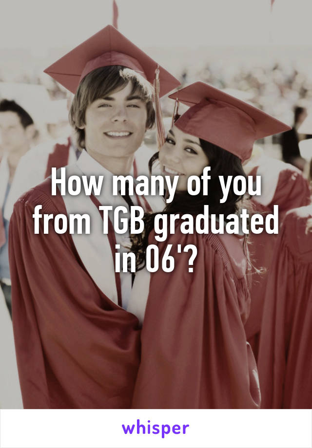 How many of you from TGB graduated in 06'?