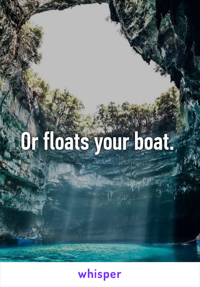 Or floats your boat. 