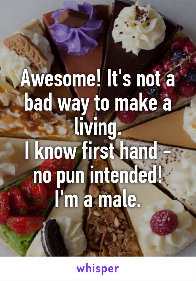 Awesome! It's not a bad way to make a living.
I know first hand - no pun intended!
I'm a male.