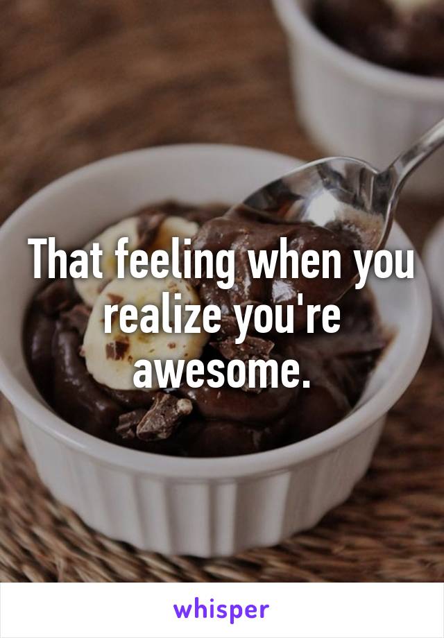 That feeling when you realize you're awesome.