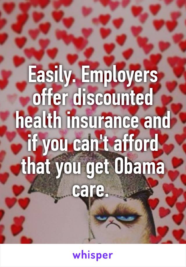 Easily. Employers offer discounted health insurance and if you can't afford that you get Obama care. 