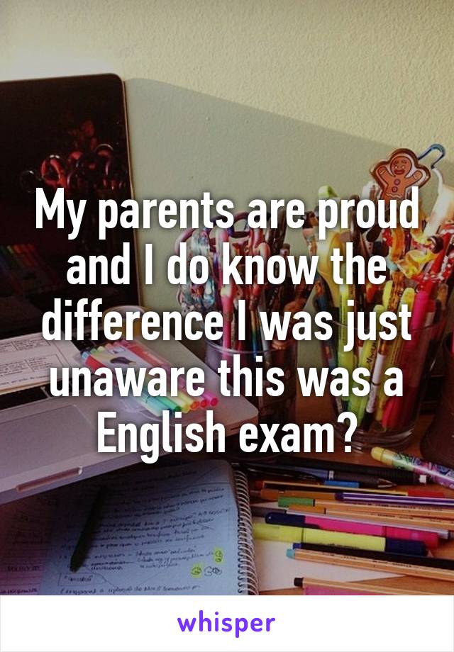 My parents are proud and I do know the difference I was just unaware this was a English exam?