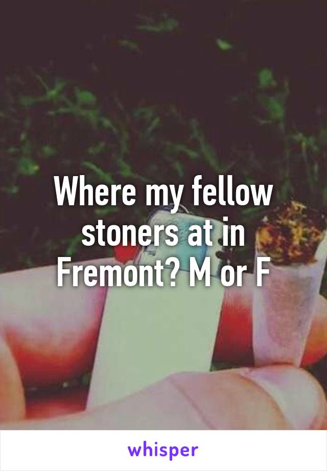 Where my fellow stoners at in Fremont? M or F