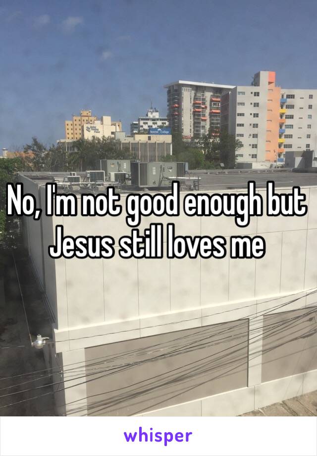 No, I'm not good enough but Jesus still loves me