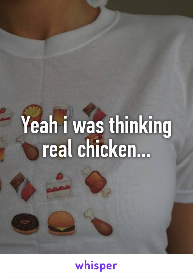 Yeah i was thinking real chicken...