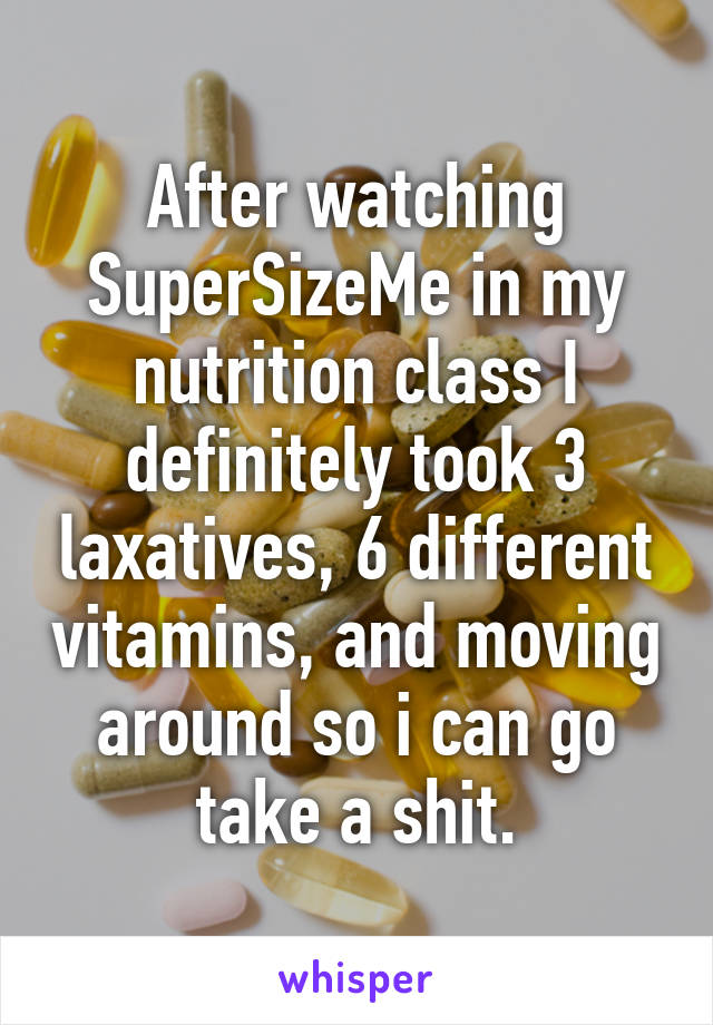 After watching SuperSizeMe in my nutrition class I definitely took 3 laxatives, 6 different vitamins, and moving around so i can go take a shit.