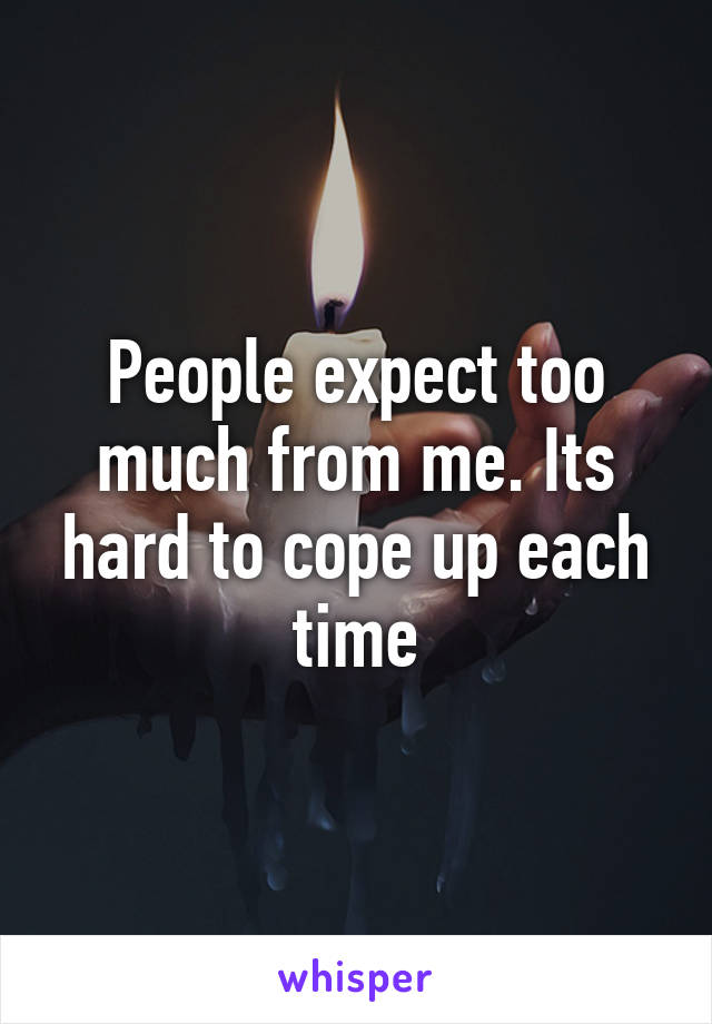 People expect too much from me. Its hard to cope up each time