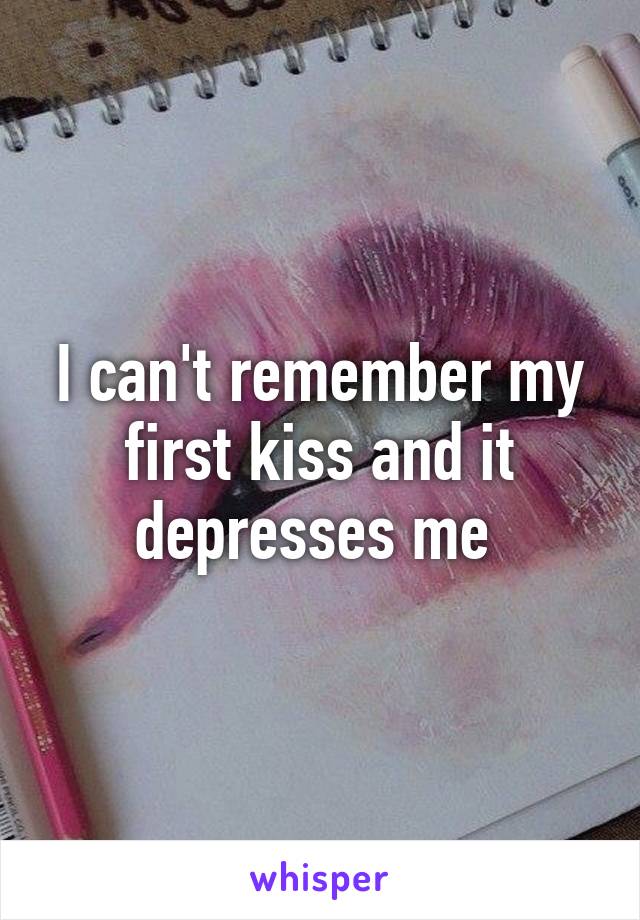 I can't remember my first kiss and it depresses me 