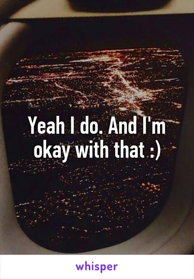 Yeah I do. And I'm okay with that :)