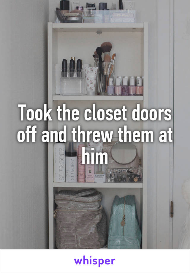 Took the closet doors off and threw them at him