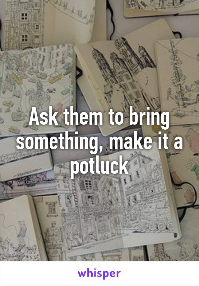 Ask them to bring something, make it a potluck