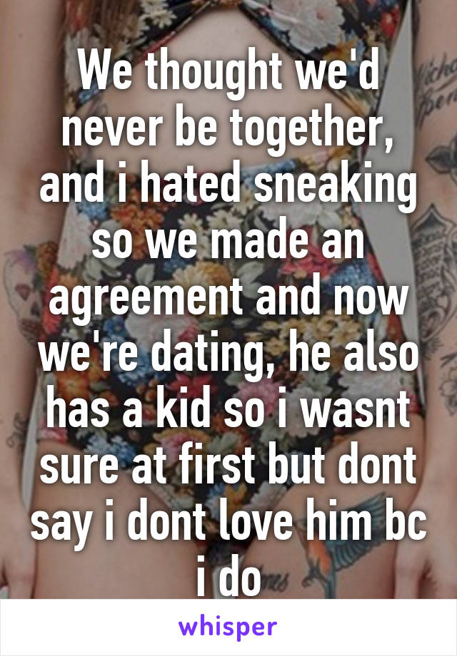 We thought we'd never be together, and i hated sneaking so we made an agreement and now we're dating, he also has a kid so i wasnt sure at first but dont say i dont love him bc i do