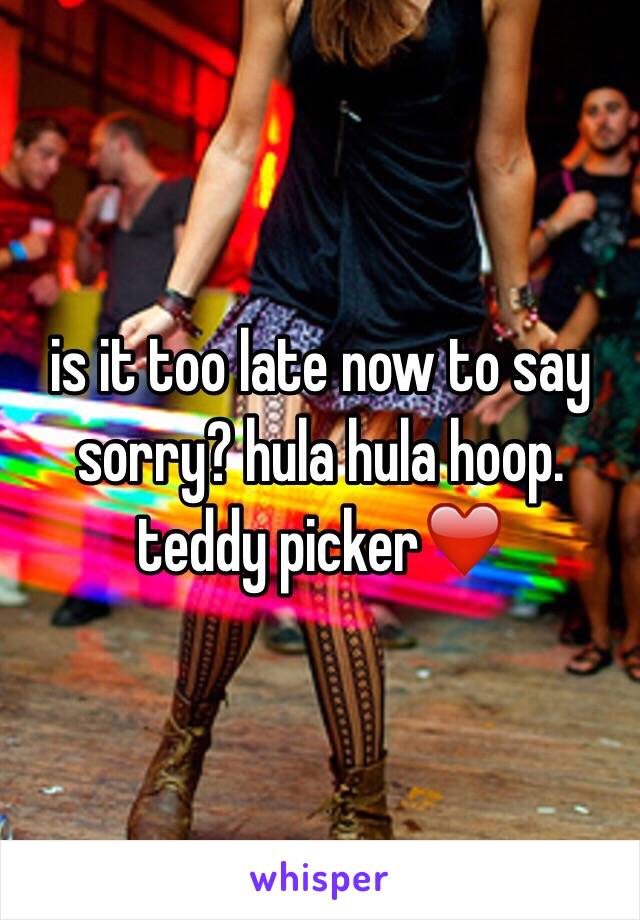 is it too late now to say sorry? hula hula hoop. teddy picker❤️