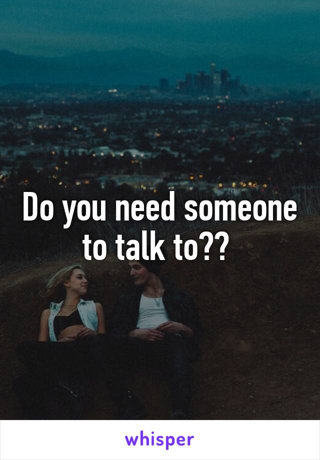 Do you need someone to talk to?? 