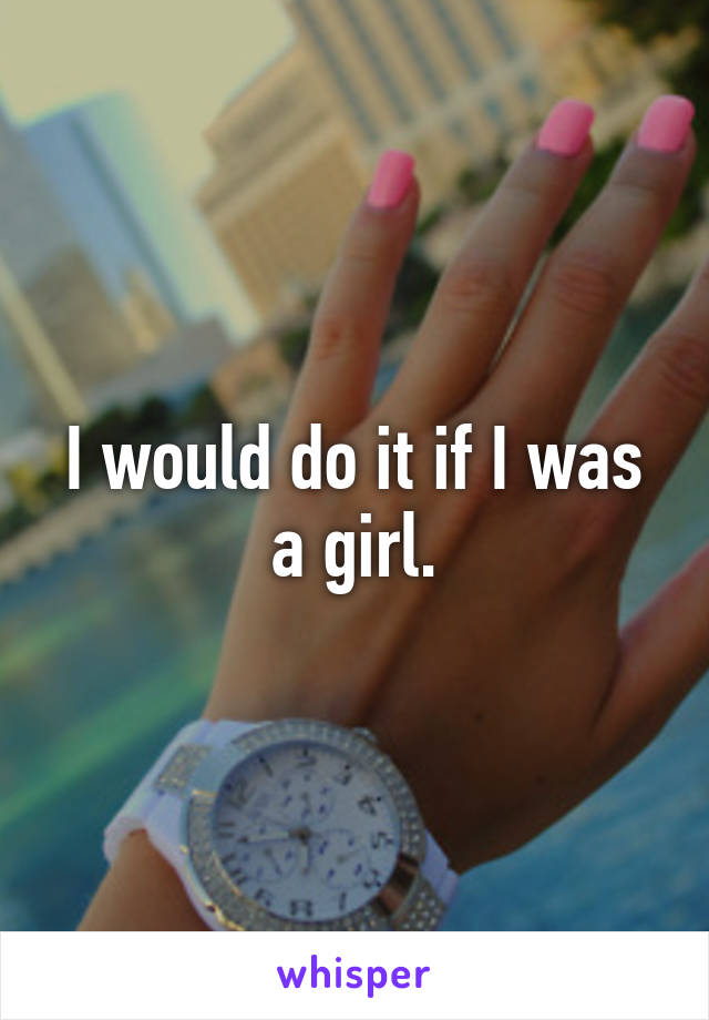 I would do it if I was a girl.