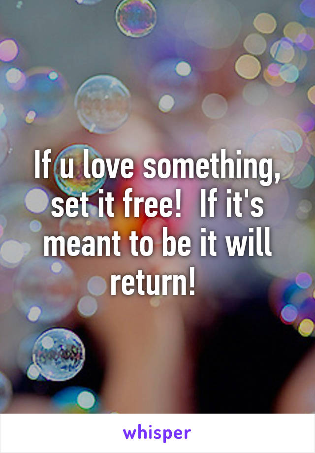 If u love something, set it free!  If it's meant to be it will return! 