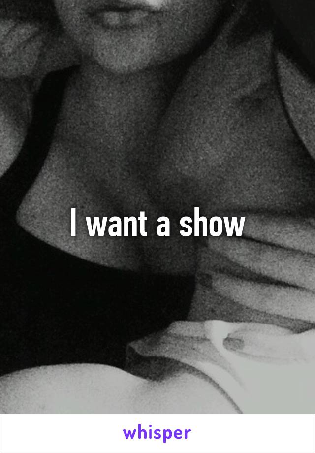 I want a show