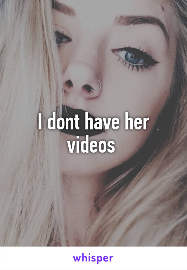 I dont have her videos 