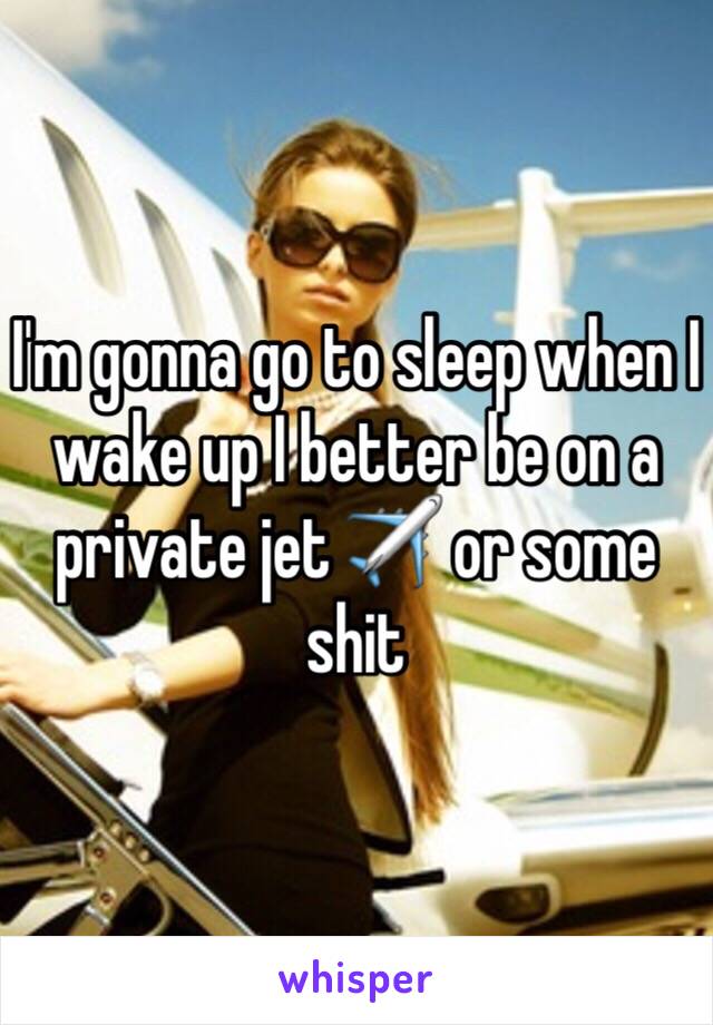 I'm gonna go to sleep when I wake up I better be on a private jet ✈️ or some shit