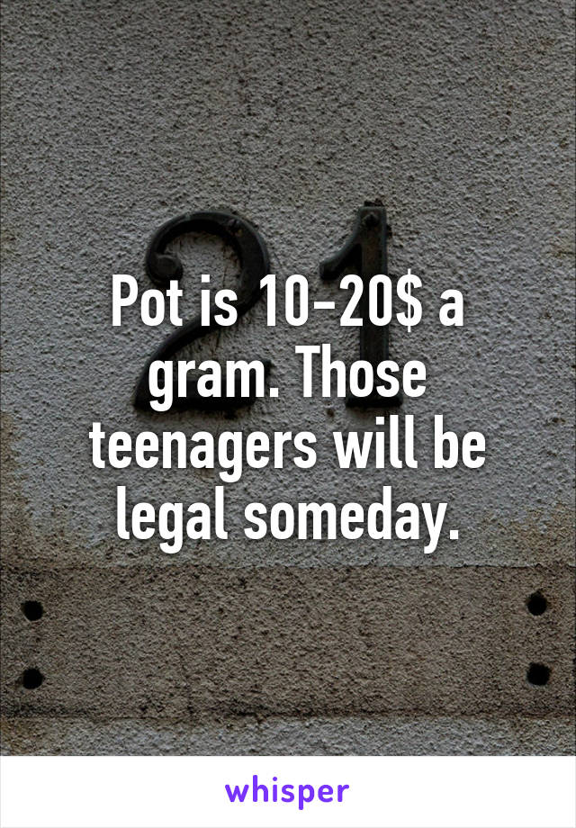 Pot is 10-20$ a gram. Those teenagers will be legal someday.