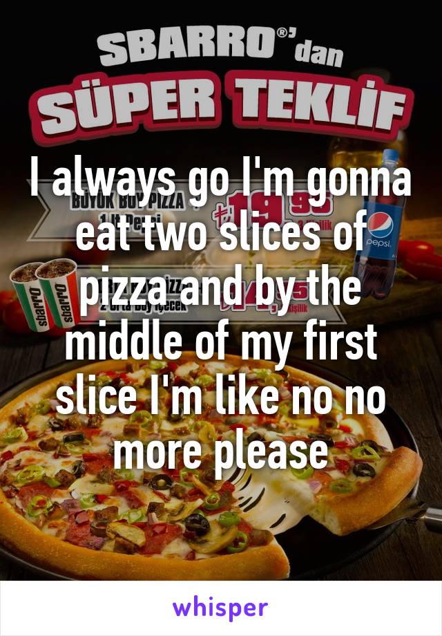 I always go I'm gonna eat two slices of pizza and by the middle of my first slice I'm like no no more please