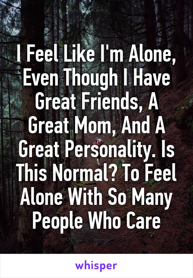 I Feel Like I'm Alone, Even Though I Have Great Friends, A Great Mom, And A Great Personality. Is This Normal? To Feel Alone With So Many People Who Care